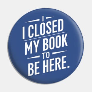 I Closed My Book To Be Here Pin