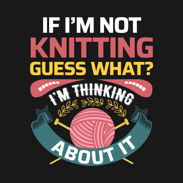 If I'm not Knitting, Guess What? I'm thinking about it - Funny Knitting Quotes (Dark Colors) by zeeshirtsandprints