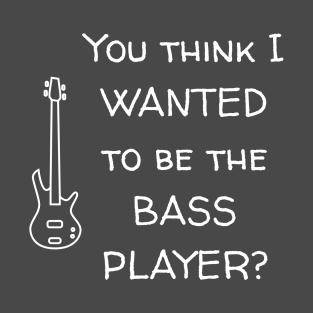 You Think I Wanted To Be The Bass Player? T-Shirt