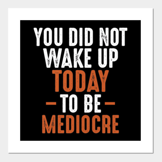 You Did Not Wake Up Today To Be Mediocre Motivational And Inspirational Quotes Posters And Art Prints Teepublic