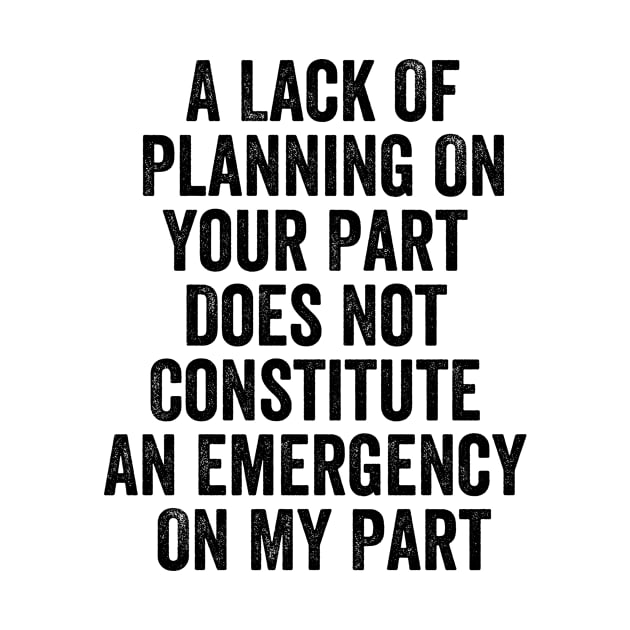 A Lack Of Planning On Your Part Does Not Constitute An Emergency On My Part Funny Meme by Tefly