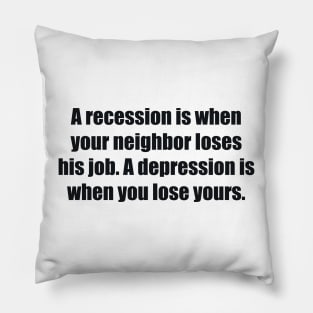 A recession is when your neighbor loses his job. A depression is when you lose yours Pillow