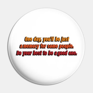 One day, you'll be just a memory for some people. Do your best to be a good one Pin