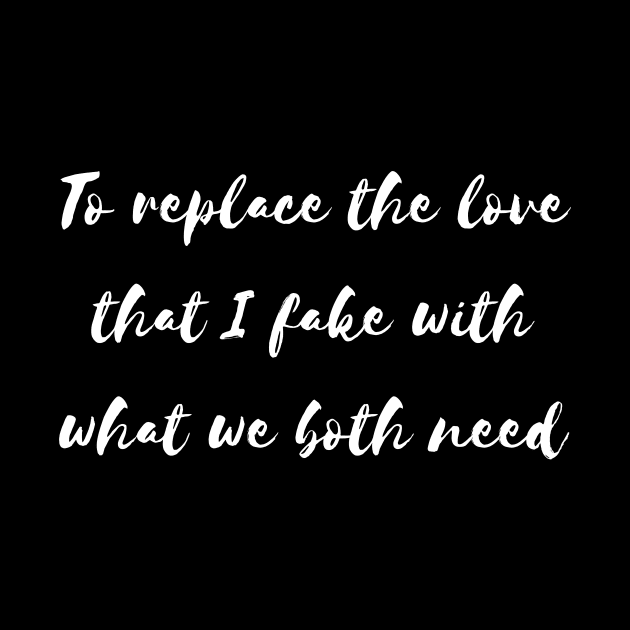 to replace the love that i fake with what we both need by Tees by broke