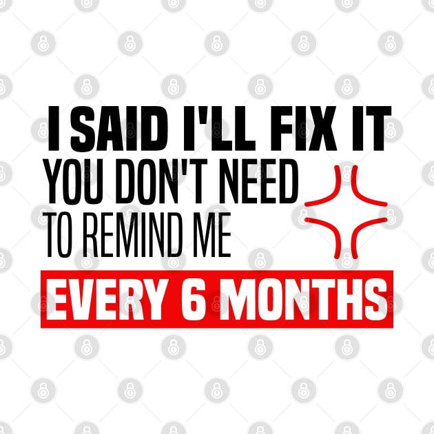 I said I'll fix it you don't need to remind me every 6 months - Funny Sarcastic Quote by BenTee