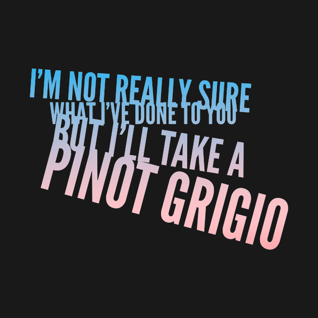 I'm not really sure what I've done to you But I'll take a Pinot Grigio by mivpiv