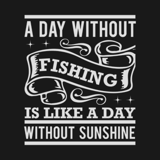 A Day Without Fishing Is A Day Without Sunshine T-Shirt