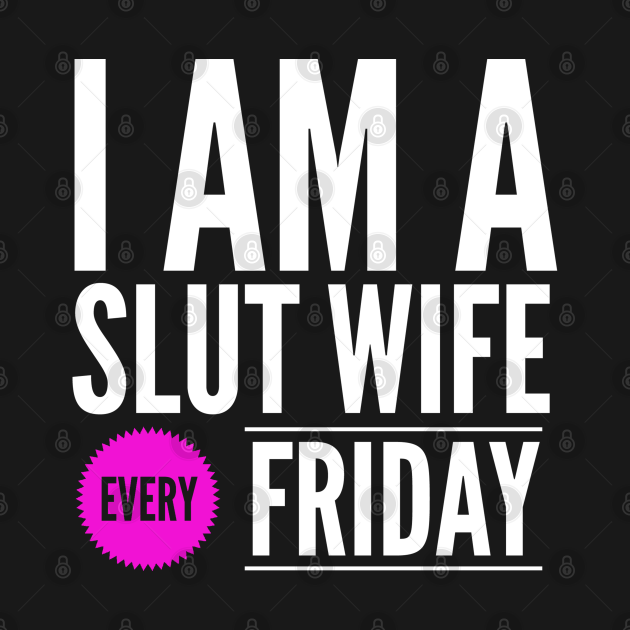 I Am A Slut Wife Every Friday Slut Wife T Shirt Teepublic