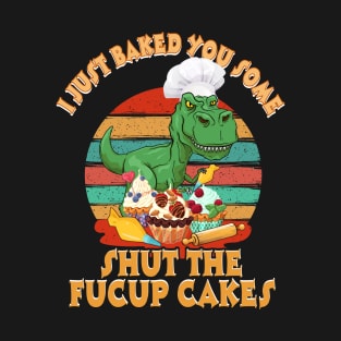 I Just Baked You Some Shut The Fucup Cakes Saurus T-Shirt