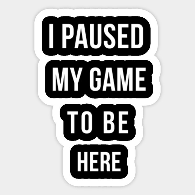 I Paused My Game To Be Here Funny Video Gamer Meme Joke I