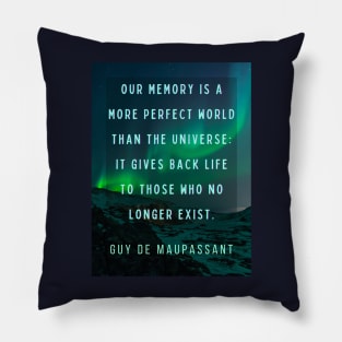 Guy de Maupassant portrait and quote: Our memory is a more perfect world than the universe: it gives back life to those who no longer exist. Pillow