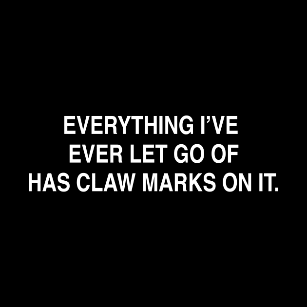 EVERYTHING I’VE  EVER LET GO OF HAS CLAW MARKS ON IT by TheCosmicTradingPost