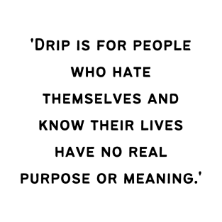 'Drip is for people who hate themselves and know their lives have no real purpose or meaning.' T-Shirt