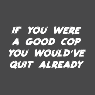 If You Were a Good Cop You Would've Quit Already T-Shirt