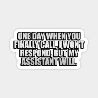 One day when you finally call, I won’t respond, but my assistant will Magnet