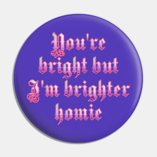 You're bright but I'm brighter homie Pin