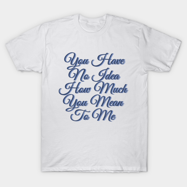 You have no idea how much you mean to me - You Have No Idea - T-Shirt