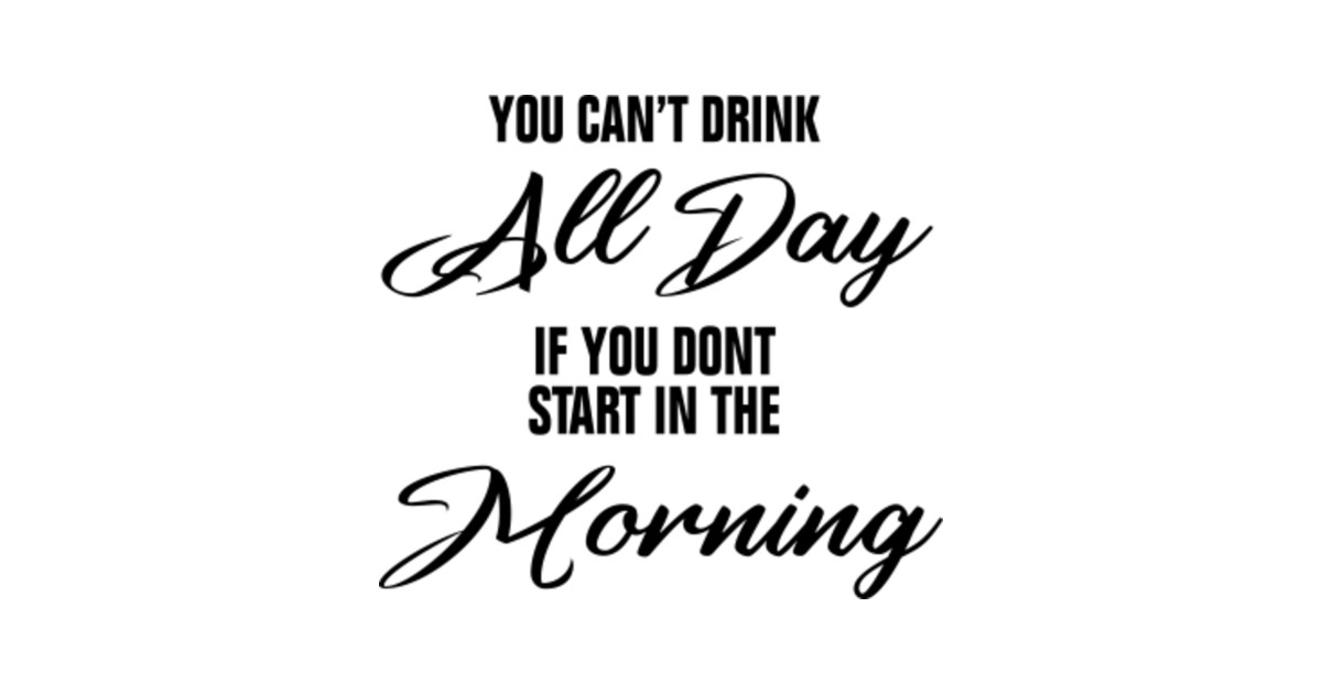 You cant drink All day if you dont start in the morning, Team day drunk