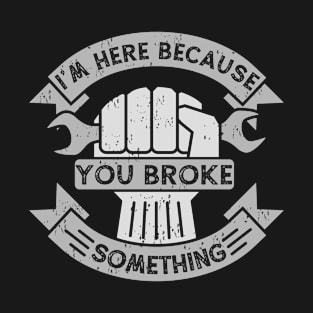 I'm Here Because You Broke Something Handyman Mechanic T-Shirt