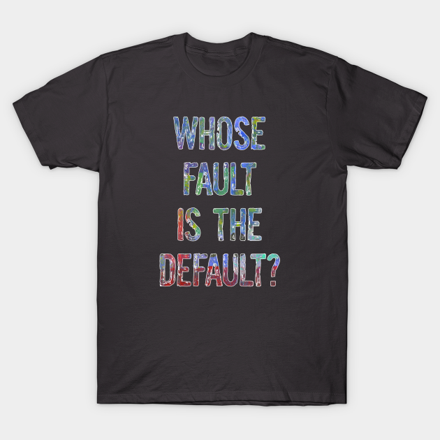 Whose Fault is the Default? - Racism - T-Shirt