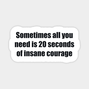 Sometimes all you need is 20 seconds of insane courage Magnet