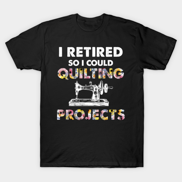 Funny I Retired So I Could Finish My Quilting Shirt - Quilting Gifts - T-Shirt