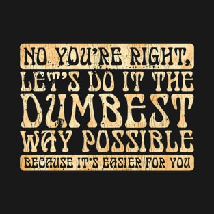 No You're Right Let's Do It The Dumbest Way Possible T-Shirt