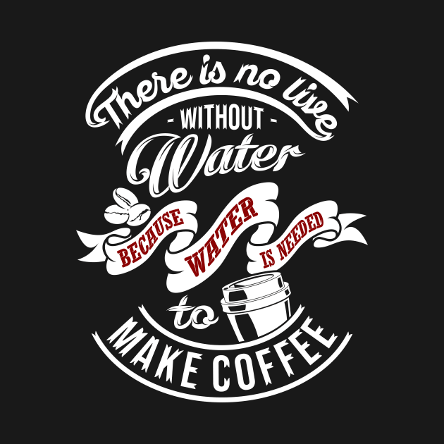 There is no life without water because water is needed to make coffee, coffee slogan WHITE letters by Muse