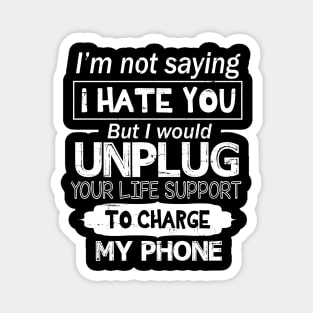 I'm Not Saying I Hate You But I Would Unplug Your Life Support To Charge My Phone Magnet