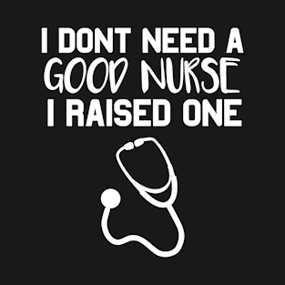 Nurse Parents Father Mother Nurse School Graduation I don't need a good Nurse I raised one T-Shirt