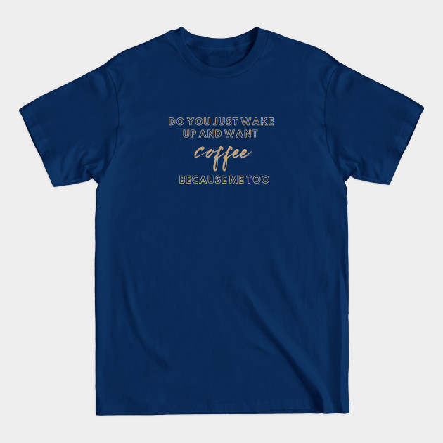 do you just wake up and want coffee because me too - Coffee Art - T-Shirt