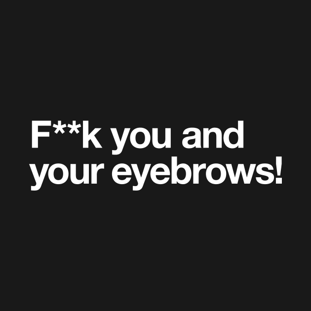 F**k you and your eyebrows! by Popvetica