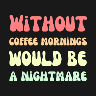 Without coffee mornings would be a nightmare T-Shirt