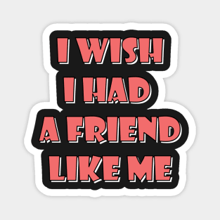 I wish I had a friend like me 4 Magnet