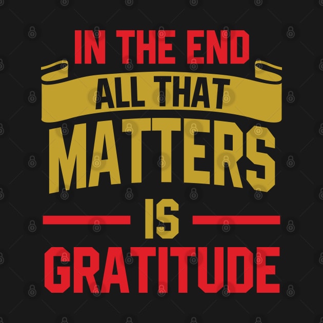 In the end, all that matters is gratitude by DesignFlex Tees