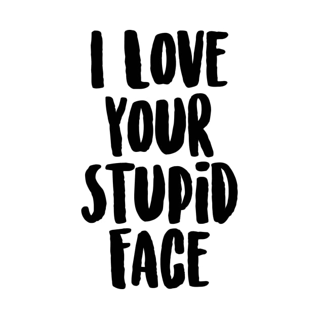 I Love Your Stupid Face by tmsarts