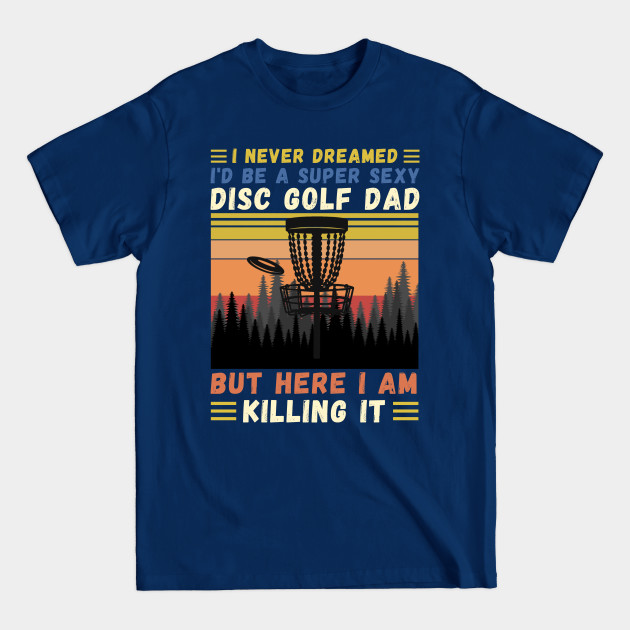 Disover I Never Dreamed I'd Be A Super Sexy Disc Golf Dad - I Never Dreamed Id Be A Super - T-Shirt