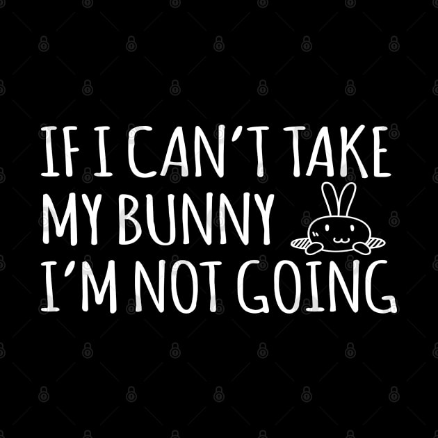 If I Can't Take My Bunny I'm Not Going - Rabbit, Bunny by D3Apparels