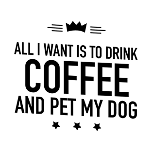 All I want is to drink coffee and pet my dog T-Shirt