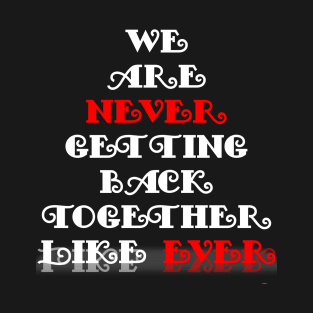 We Are Never Getting Back Together Like Ever T-Shirt