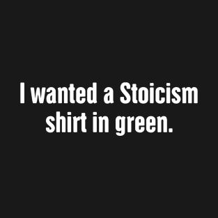 I Wanted A Stoicism Shirt In Green T-Shirt