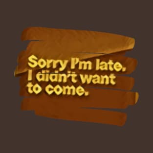 Sorry I am late i didn't want to come. T-Shirt