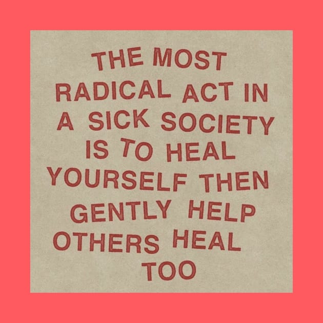 The most radical act in a sick society is to heal yourself then gently help others heal too by The AEGIS Alliance