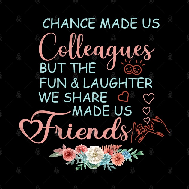 chance made us colleagues but the fun and laughter we share made us friends by tee4ever