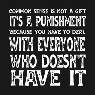 Common sense is not a gift it's a punishment Because you have to deal with everyone who doesn't have it,FUNNY QUOTES,FUNNY SAYING T-Shirt