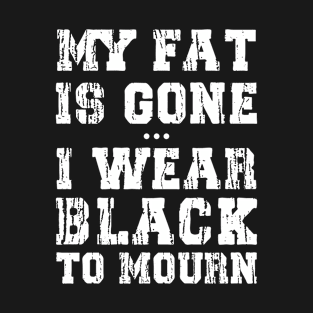 My Fat Is Gone - I Wear Black To Mourn T-Shirt