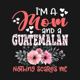 I'm Mom and Guatemalan Nothing Scares Me Floral Guatemala Mother Gift T-Shirt