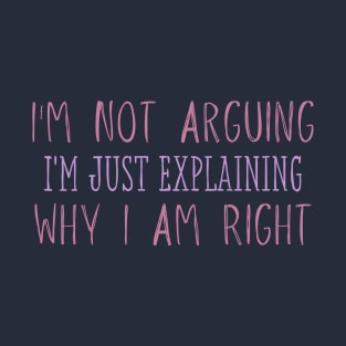 I'm Not Arguing I'm Just Explaining Why I Am Right T-Shirt