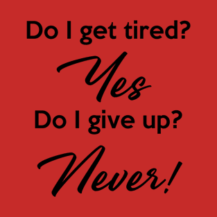 Do I get tired? Yes. Do I give up? Never! T-Shirt