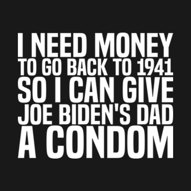 I need money to go back to 1941 so I can give Joe Biden's dad a condom by style flourish